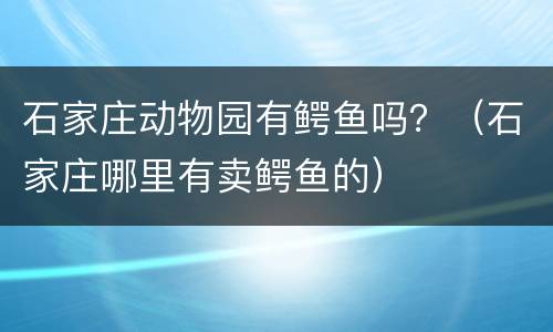 石家庄动物园有鳄鱼吗？（石家庄哪里有卖鳄鱼的）