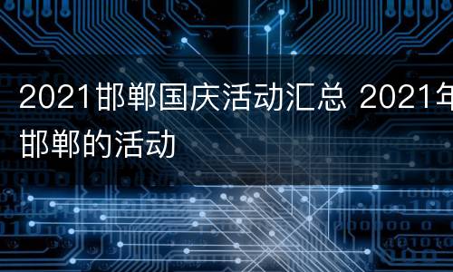 2021邯郸国庆活动汇总 2021年邯郸的活动