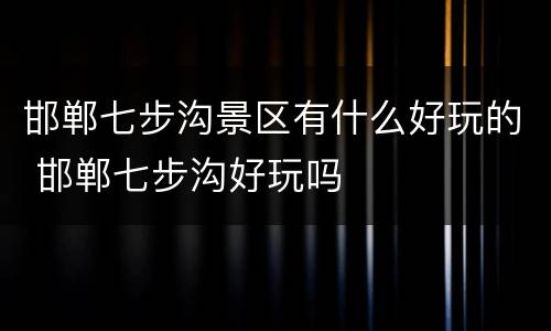 邯郸七步沟景区有什么好玩的 邯郸七步沟好玩吗