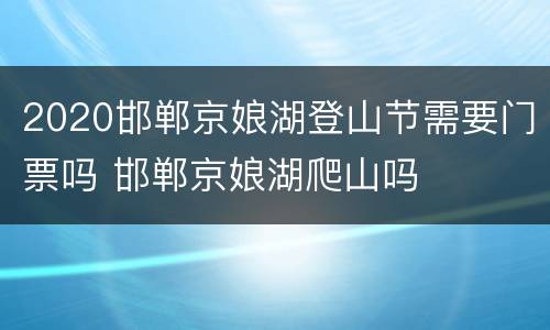 2020邯郸京娘湖登山节需要门票吗 邯郸京娘湖爬山吗