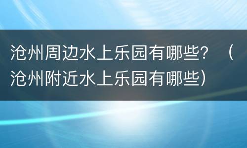 沧州周边水上乐园有哪些？（沧州附近水上乐园有哪些）