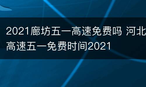 2021廊坊五一高速免费吗 河北高速五一免费时间2021
