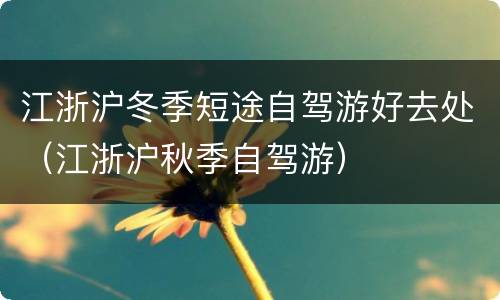 江浙沪冬季短途自驾游好去处（江浙沪秋季自驾游）