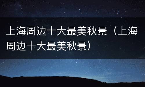 上海周边十大最美秋景（上海周边十大最美秋景）