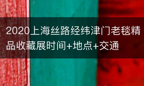 2020上海丝路经纬津门老毯精品收藏展时间+地点+交通