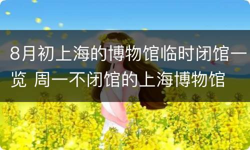8月初上海的博物馆临时闭馆一览 周一不闭馆的上海博物馆