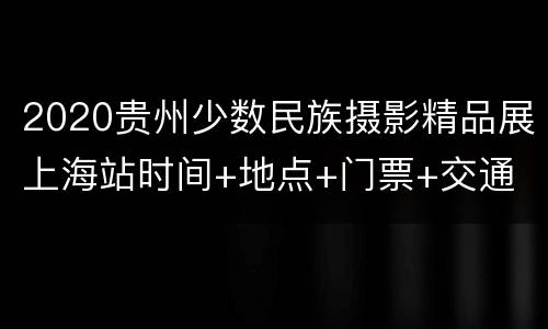 2020贵州少数民族摄影精品展上海站时间+地点+门票+交通
