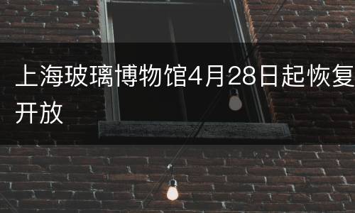 上海玻璃博物馆4月28日起恢复开放