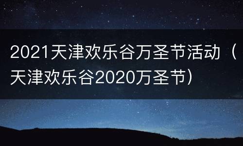 2021天津欢乐谷万圣节活动（天津欢乐谷2020万圣节）