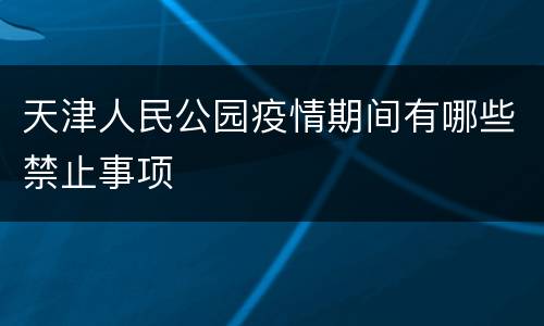 天津人民公园疫情期间有哪些禁止事项