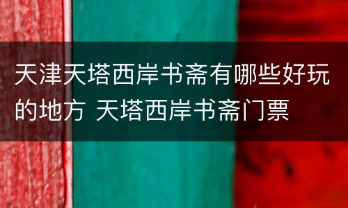 天津天塔西岸书斋有哪些好玩的地方 天塔西岸书斋门票