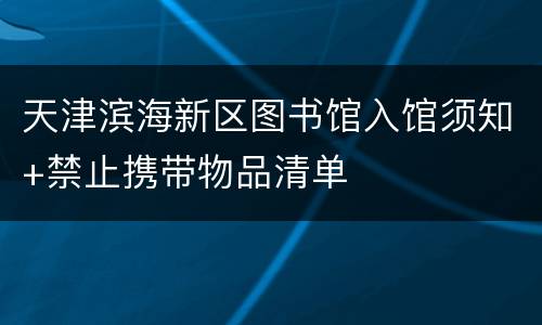 天津滨海新区图书馆入馆须知+禁止携带物品清单
