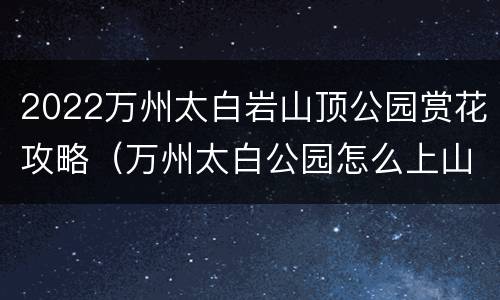 2022万州太白岩山顶公园赏花攻略（万州太白公园怎么上山）