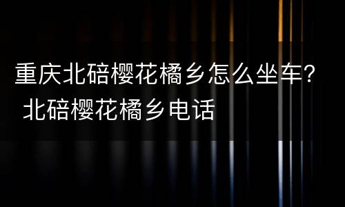 重庆北碚樱花橘乡怎么坐车？ 北碚樱花橘乡电话