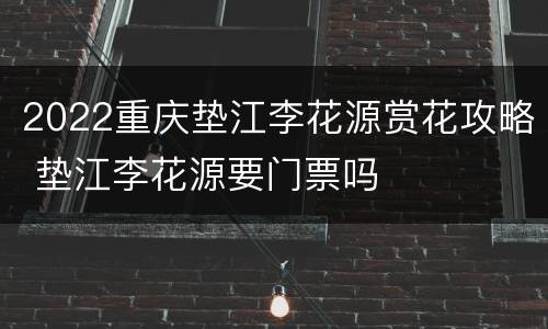 2022重庆垫江李花源赏花攻略 垫江李花源要门票吗