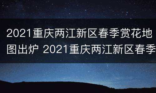 2021重庆两江新区春季赏花地图出炉 2021重庆两江新区春季赏花地图出炉了吗