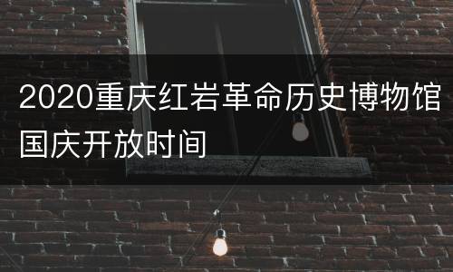 2020重庆红岩革命历史博物馆国庆开放时间