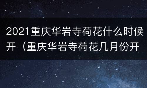 2021重庆华岩寺荷花什么时候开（重庆华岩寺荷花几月份开）