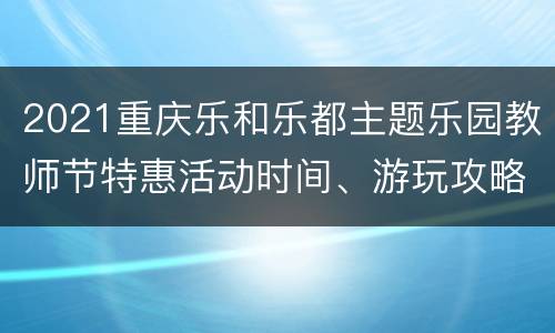 2021重庆乐和乐都主题乐园教师节特惠活动时间、游玩攻略