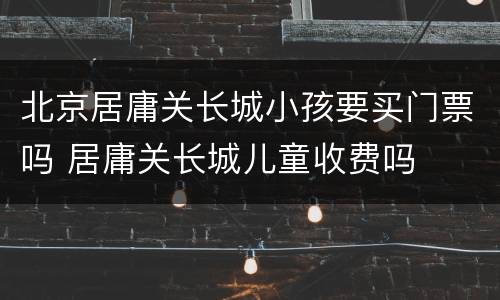 北京居庸关长城小孩要买门票吗 居庸关长城儿童收费吗