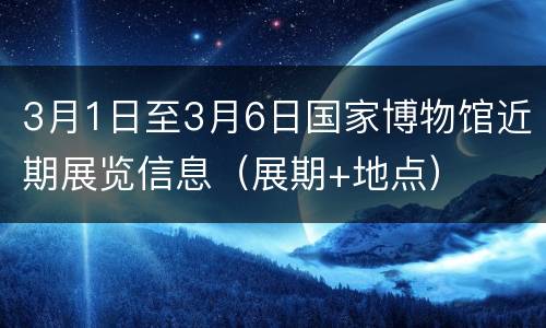 3月1日至3月6日国家博物馆近期展览信息（展期+地点）