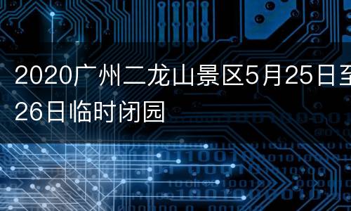 2020广州二龙山景区5月25日至26日临时闭园