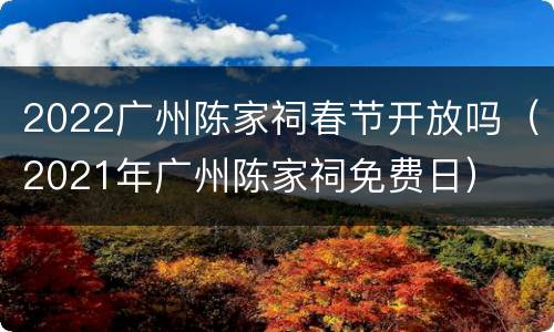 2022广州陈家祠春节开放吗（2021年广州陈家祠免费日）
