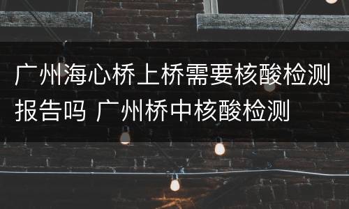 广州海心桥上桥需要核酸检测报告吗 广州桥中核酸检测