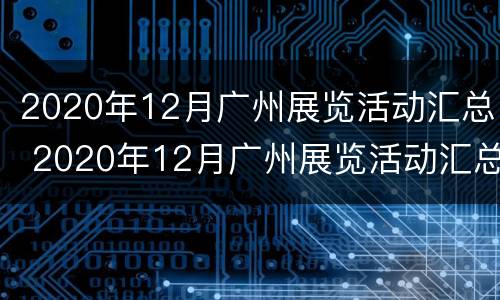 2020年12月广州展览活动汇总 2020年12月广州展览活动汇总表