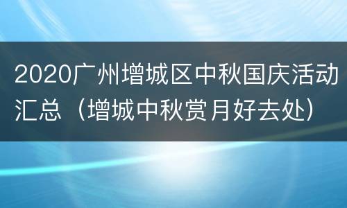 2020广州增城区中秋国庆活动汇总（增城中秋赏月好去处）