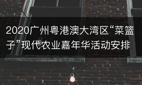 2020广州粤港澳大湾区“菜篮子”现代农业嘉年华活动安排（时间+地点）
