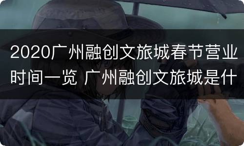 2020广州融创文旅城春节营业时间一览 广州融创文旅城是什么时候开盘的