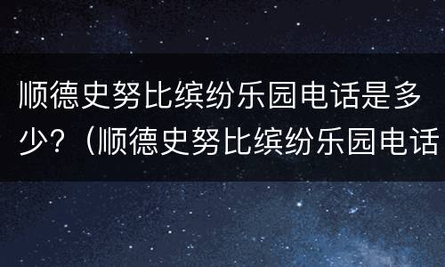 顺德史努比缤纷乐园电话是多少?（顺德史努比缤纷乐园电话是多少号）
