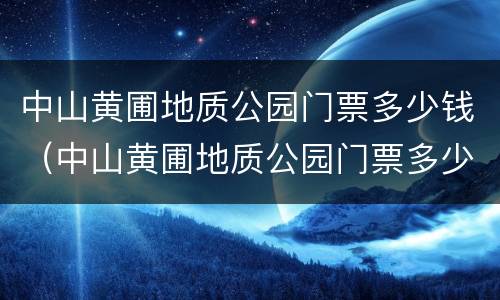 中山黄圃地质公园门票多少钱（中山黄圃地质公园门票多少钱一张）