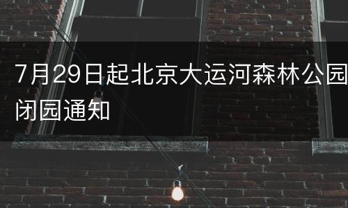 7月29日起北京大运河森林公园闭园通知