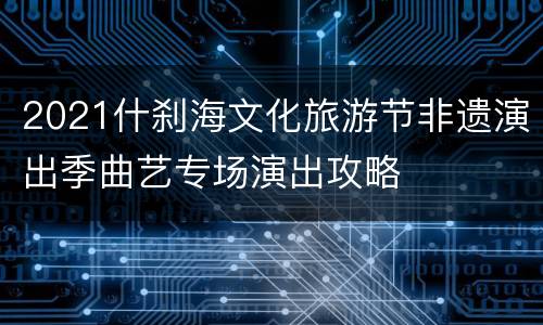 2021什刹海文化旅游节非遗演出季曲艺专场演出攻略