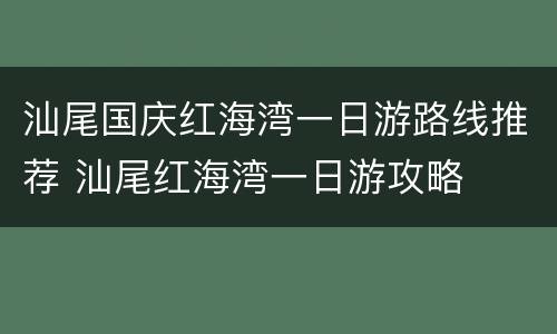 汕尾国庆红海湾一日游路线推荐 汕尾红海湾一日游攻略