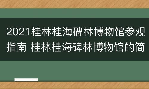 2021桂林桂海碑林博物馆参观指南 桂林桂海碑林博物馆的简介