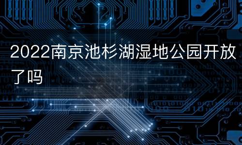 2022南京池杉湖湿地公园开放了吗