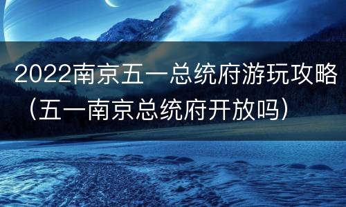 2022南京五一总统府游玩攻略（五一南京总统府开放吗）