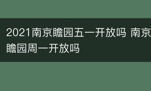 2021南京瞻园五一开放吗 南京瞻园周一开放吗