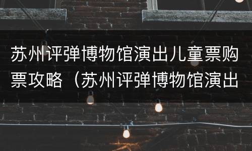 苏州评弹博物馆演出儿童票购票攻略（苏州评弹博物馆演出门票）