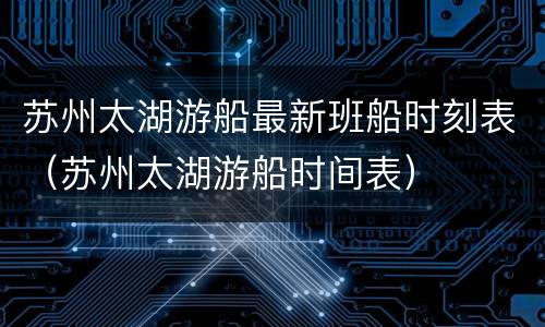 苏州太湖游船最新班船时刻表（苏州太湖游船时间表）