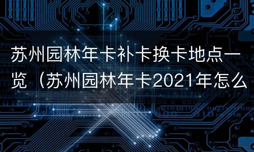 苏州园林年卡补卡换卡地点一览（苏州园林年卡2021年怎么续费）
