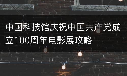 中国科技馆庆祝中国共产党成立100周年电影展攻略