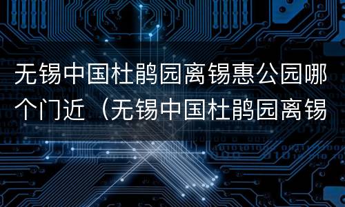无锡中国杜鹃园离锡惠公园哪个门近（无锡中国杜鹃园离锡惠公园哪个门近）