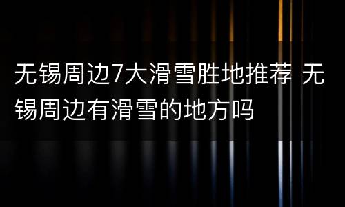 无锡周边7大滑雪胜地推荐 无锡周边有滑雪的地方吗