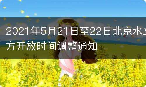 2021年5月21日至22日北京水立方开放时间调整通知