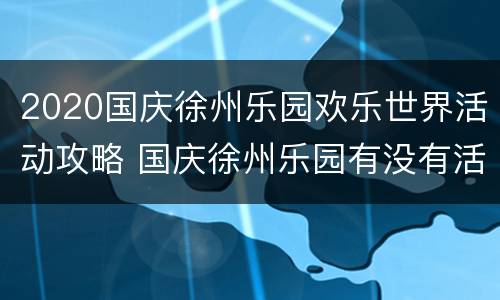 2020国庆徐州乐园欢乐世界活动攻略 国庆徐州乐园有没有活动