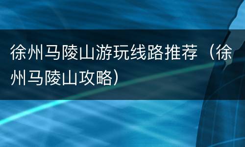 徐州马陵山游玩线路推荐（徐州马陵山攻略）